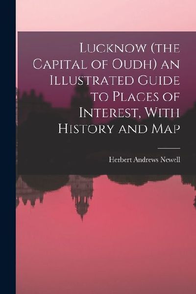 Lucknow (the Capital of Oudh) an Illustrated Guide to Places of Interest, With History and Map