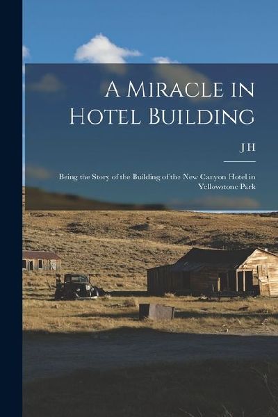 A Miracle in Hotel Building: Being the Story of the Building of the new Canyon Hotel in Yellowstone Park