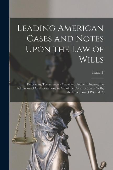Leading American Cases and Notes Upon the law of Wills: Embracing Testamentary Capacity, Undue Influence, the Admission of Oral Testimony in aid of th