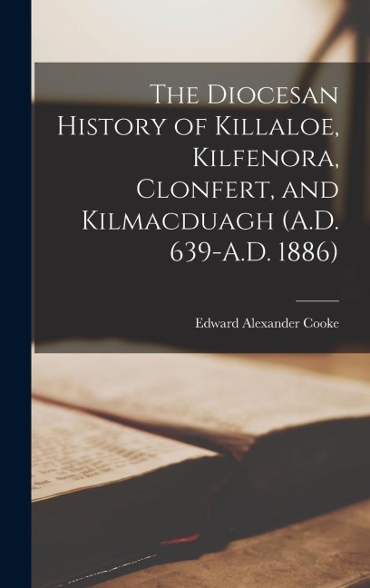 The Diocesan History of Killaloe, Kilfenora, Clonfert, and Kilmacduagh (A.D. 639-A.D. 1886)