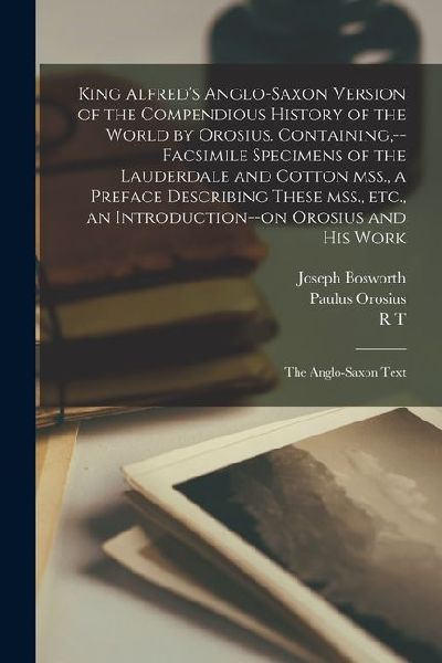 King Alfred's Anglo-Saxon Version of the Compendious History of the World by Orosius. Containing, --facsimile Specimens of the Lauderdale and Cotton m