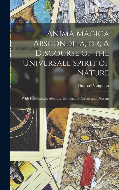 Anima Magica Abscondita, or, A Discourse of the Universall Spirit of Nature: With his Strange, Abstruse, Miraculous Ascent and Descent