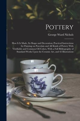 Pottery; how it is Made, its Shape and Decoration; Practical Instructions for Painting on Porcelain and all Kinds of Pottery With Vitrifiable and Comm