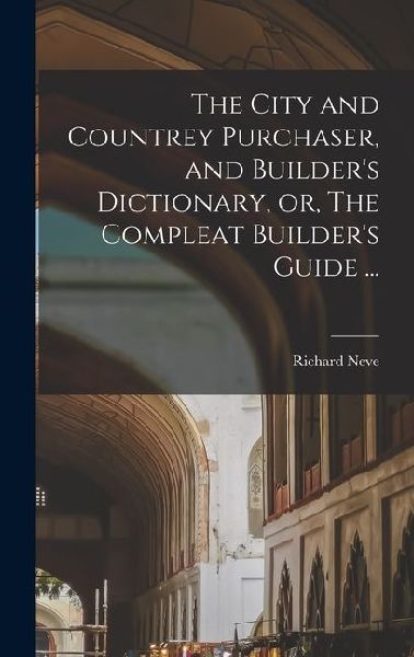 The City and Countrey Purchaser, and Builders Dictionary, or, The Compleat Builders Guide ...