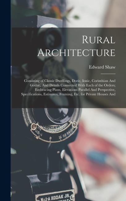 Rural Architecture: Consisting of Classic Dwellings, Doric, Ionic, Corinthian And Gothic, And Details Connected With Each of the Orders; Embracing Plans, Elevations Parallel And Perspective, Specifications, Estimates, Framing, etc. for Private Houses And