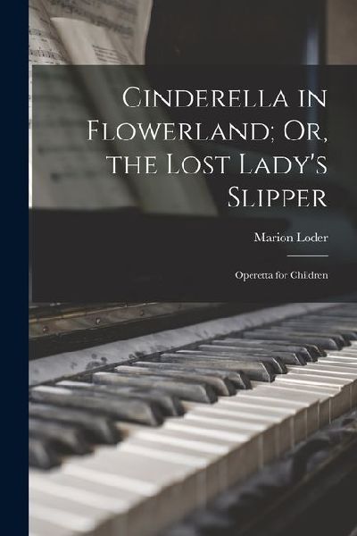 Cinderella in Flowerland; Or, the Lost Ladys Slipper: Operetta for Children