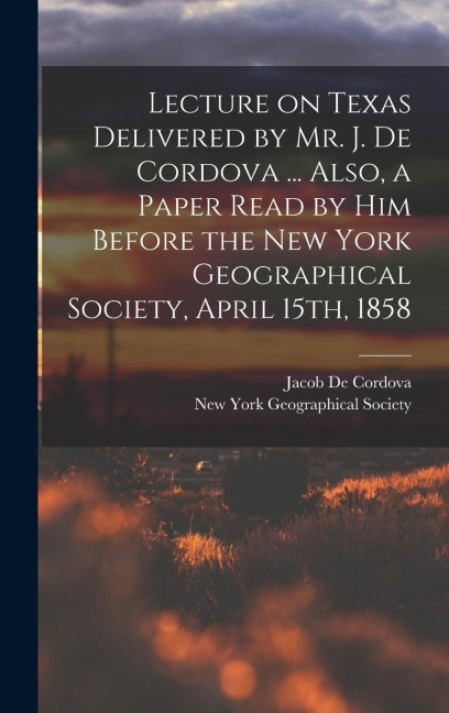 Lecture on Texas Delivered by Mr. J. De Cordova ... Also, a Paper Read by him Before the New York Geographical Society, April 15th, 1858