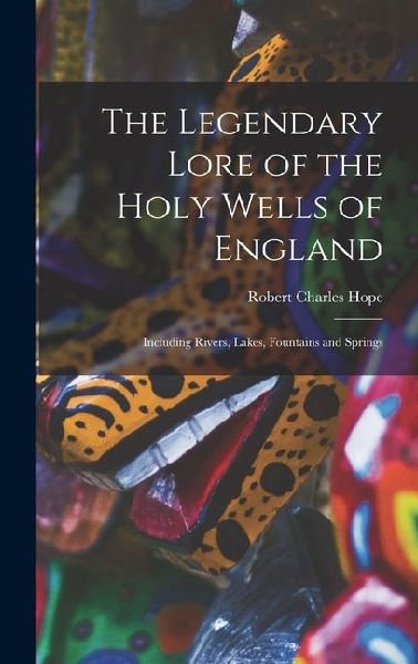 The Legendary Lore of the Holy Wells of England: Including Rivers, Lakes, Fountains and Springs
