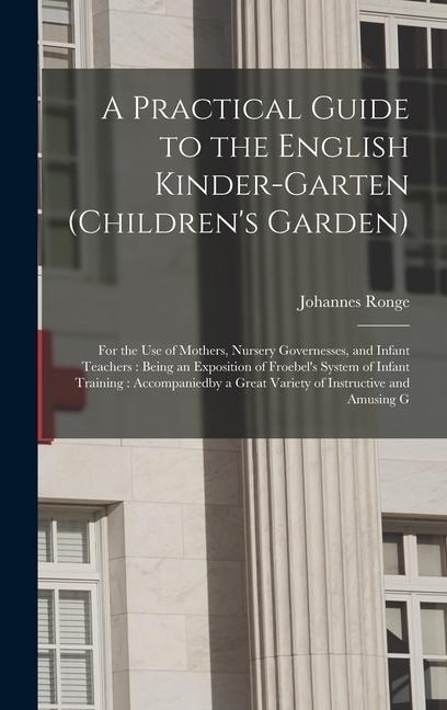 A Practical Guide to the English Kinder-garten (childrens Garden): For the use of Mothers, Nursery Governesses, and Infant Teachers: Being an Exposition of Froebels System of Infant Training: Accompaniedby a Great Variety of Instructive and Amusing G