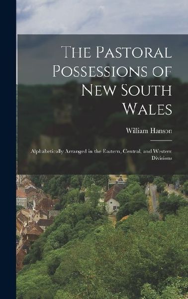 The Pastoral Possessions of New South Wales: Alphabetically Arranged in the Eastern, Central, and Western Divisions