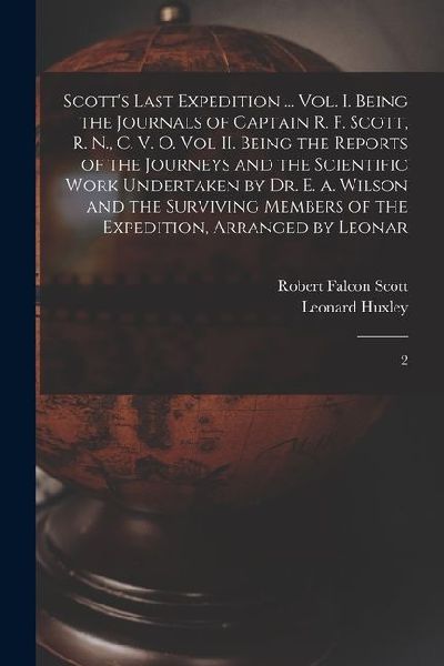 Scotts Last Expedition ... Vol. I. Being the Journals of Captain R. F. Scott, R. N., C. V. O. Vol II. Being the Reports of the Journeys and the Scientific Work Undertaken by Dr. E. A. Wilson and the Surviving Members of the Expedition, Arranged by Leonar: