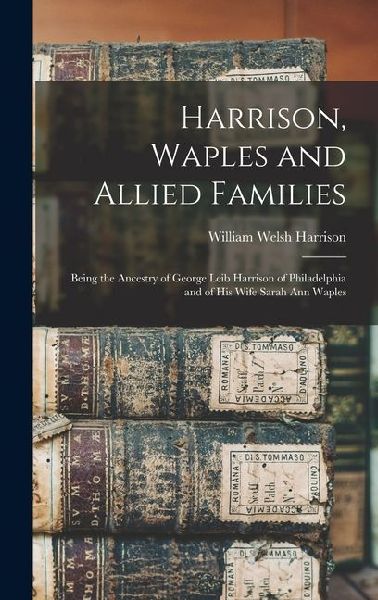 Harrison, Waples and Allied Families: Being the Ancestry of George Leib Harrison of Philadelphia and of his Wife Sarah Ann Waples