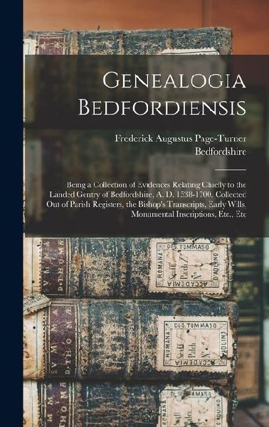 Genealogia Bedfordiensis; Being a Collection of Evidences Relating Chiefly to the Landed Gentry of Bedfordshire, A. D. 1538-1700. Collected out of Par