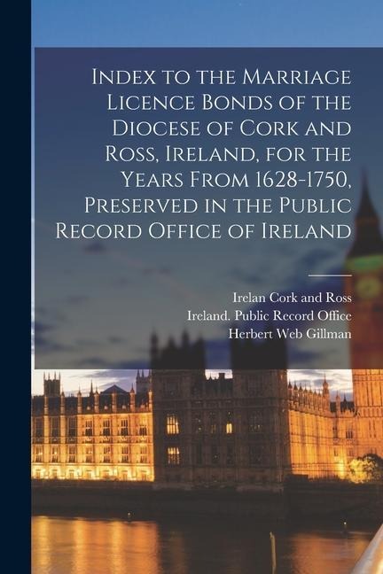 Index to the Marriage Licence Bonds of the Diocese of Cork and Ross, Ireland, for the Years From 1628-1750, Preserved in the Public Record Office of I