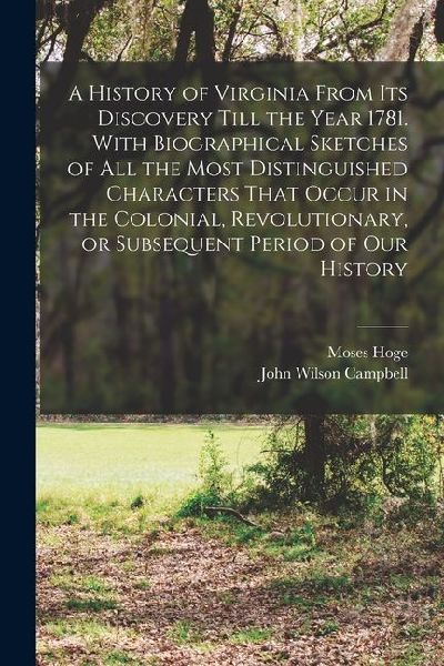 A History of Virginia From its Discovery Till the Year 1781. With Biographical Sketches of all the Most Distinguished Characters That Occur in the Col