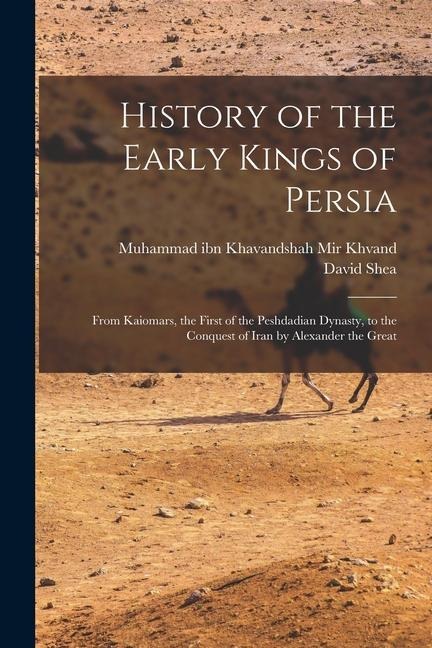 History of the Early Kings of Persia: From Kaiomars, the First of the Peshdadian Dynasty, to the Conquest of Iran by Alexander the Great