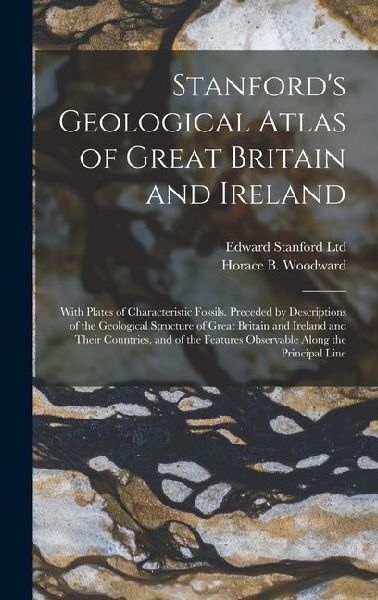 Stanford's Geological Atlas of Great Britain and Ireland; With Plates of Characteristic Fossils. Preceded by Descriptions of the Geological Structure of Great Britain and Ireland and Their Countries, and of the Features Observable Along the Principal Line