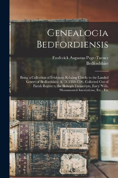 Genealogia Bedfordiensis; Being a Collection of Evidences Relating Chiefly to the Landed Gentry of Bedfordshire, A. D. 1538-1700. Collected out of Par