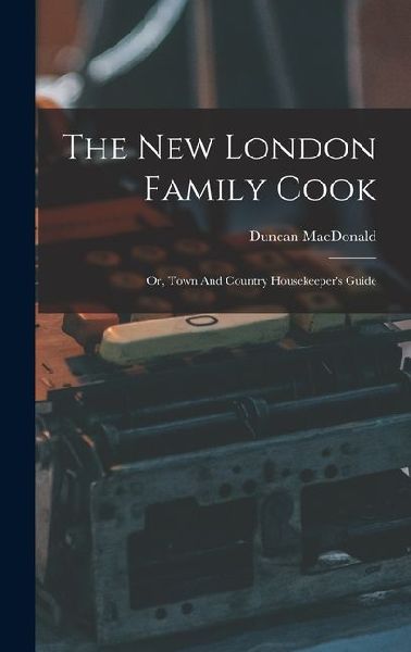 The New London Family Cook: Or, Town And Country Housekeepers Guide