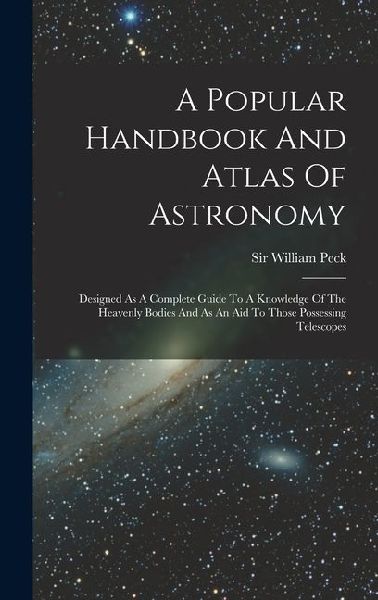 A Popular Handbook And Atlas Of Astronomy: Designed As A Complete Guide To A Knowledge Of The Heavenly Bodies And As An Aid To Those Possessing Telesc