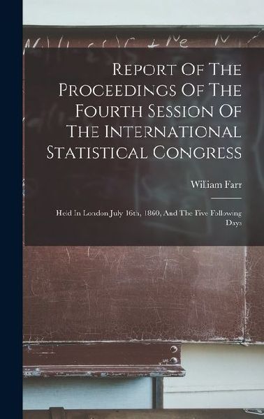 Report Of The Proceedings Of The Fourth Session Of The International Statistical Congress: Held In London July 16th, 1860, And The Five Following Days