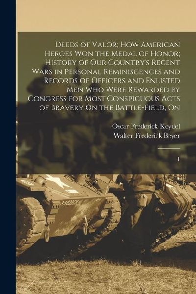 Deeds of Valor; how American Heroes won the Medal of Honor; History of our Countrys Recent Wars in Personal Reminiscences and Records of Officers and