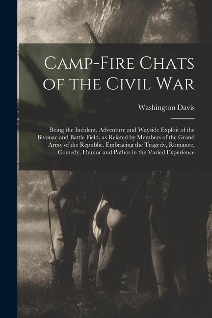 Camp-fire Chats of the Civil war; Being the Incident, Adventure and Wayside Exploit of the Bivouac and Battle Field, as Related by Members of the Gran