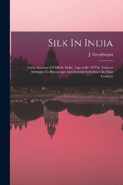 Silk In India: Some Account Of Silk In India, Especially Of The Various Attempts To Encourage And Extend Sericulture In That Country
