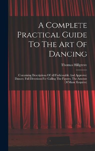A Complete Practical Guide To The Art Of Dancing: Containing Descriptions Of All Fashionable And Approved Dances, Full Directions For Calling The Figu