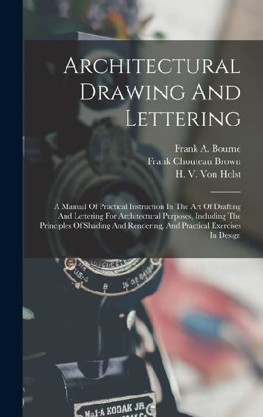 Architectural Drawing And Lettering: A Manual Of Practical Instruction In The Art Of Drafting And Lettering For Architectural Purposes, Including The