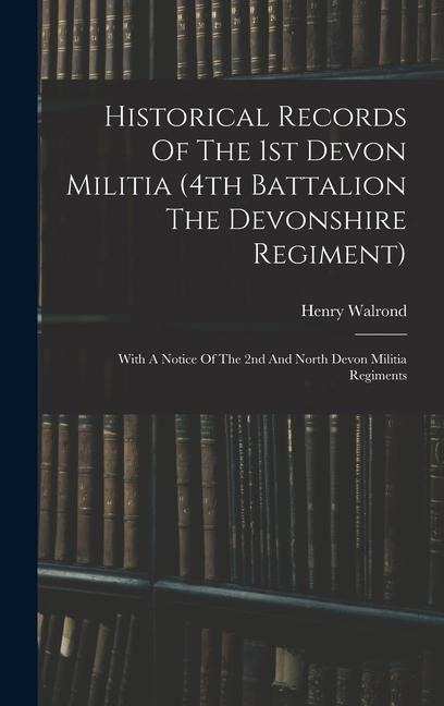 Historical Records Of The 1st Devon Militia (4th Battalion The Devonshire Regiment): With A Notice Of The 2nd And North Devon Militia Regiments