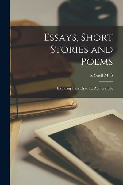 Essays, Short Stories and Poems: Including a Sketch of the Authors Life