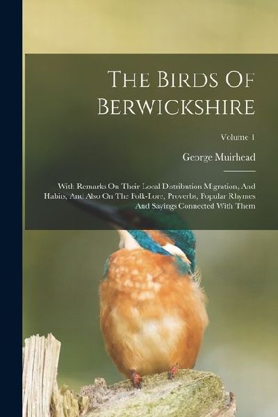 The Birds Of Berwickshire: With Remarks On Their Local Distribution Migration, And Habits, And Also On The Folk-lore, Proverbs, Popular Rhymes An