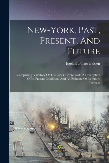 New-york, Past, Present, And Future: Comprising A History Of The City Of New-york, A Description Of Its Present Condition, And An Estimate Of Its Futu