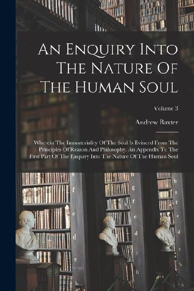 An Enquiry Into The Nature Of The Human Soul: Wherein The Immateriality Of The Soul Is Evinced From The Principles Of Reason And Philosophy. An Append