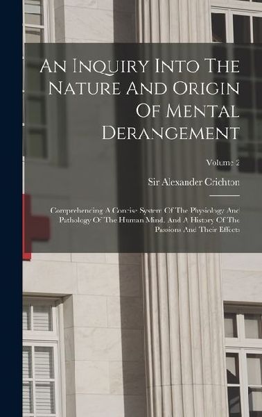 An Inquiry Into The Nature And Origin Of Mental Derangement: Comprehending A Concise System Of The Physiology And Pathology Of The Human Mind. And A H