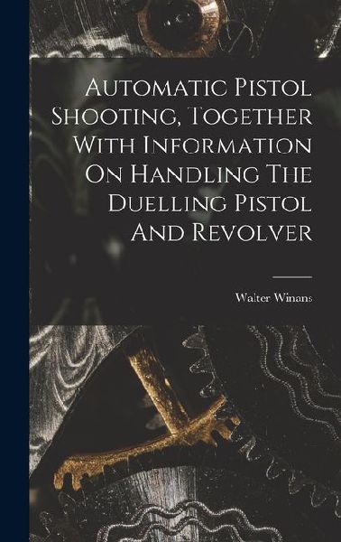 Automatic Pistol Shooting, Together With Information On Handling The Duelling Pistol And Revolver