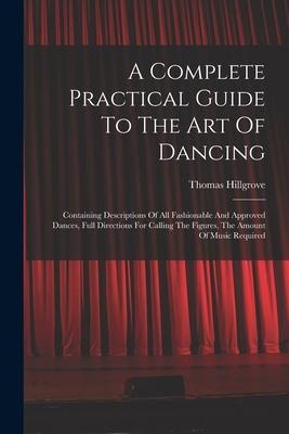 A Complete Practical Guide To The Art Of Dancing: Containing Descriptions Of All Fashionable And Approved Dances, Full Directions For Calling The Figu