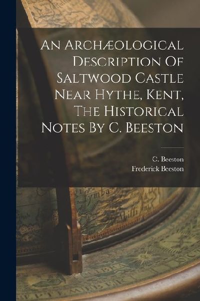 An Archæological Description Of Saltwood Castle Near Hythe, Kent, The Historical Notes By C. Beeston