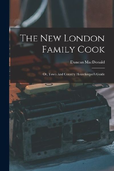 The New London Family Cook: Or, Town And Country Housekeepers Guide