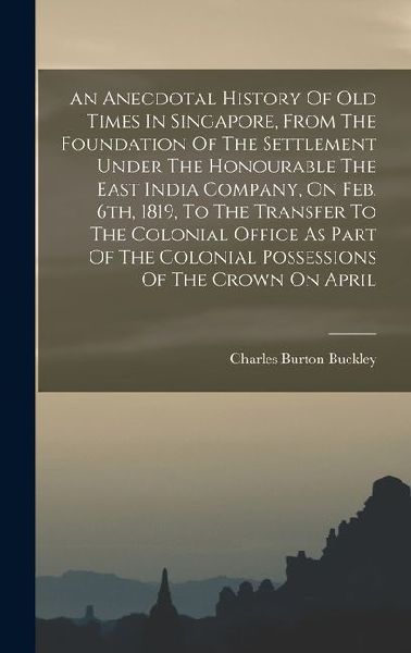 An Anecdotal History Of Old Times In Singapore, From The Foundation Of The Settlement Under The Honourable The East India Company, On Feb. 6th, 1819,