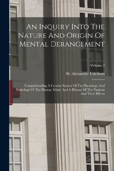 An Inquiry Into The Nature And Origin Of Mental Derangement: Comprehending A Concise System Of The Physiology And Pathology Of The Human Mind. And A H