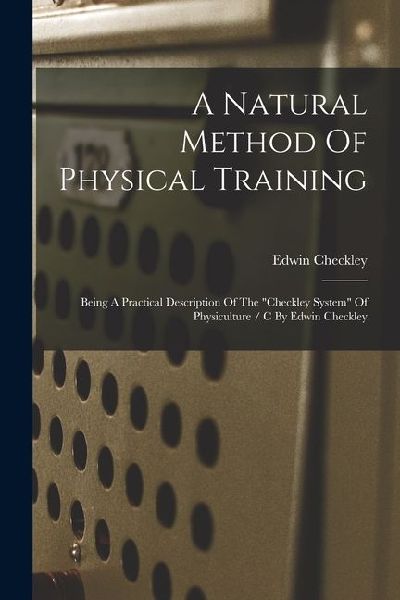 A Natural Method Of Physical Training: Being A Practical Description Of The "checkley System" Of Physiculture / C By Edwin Checkley