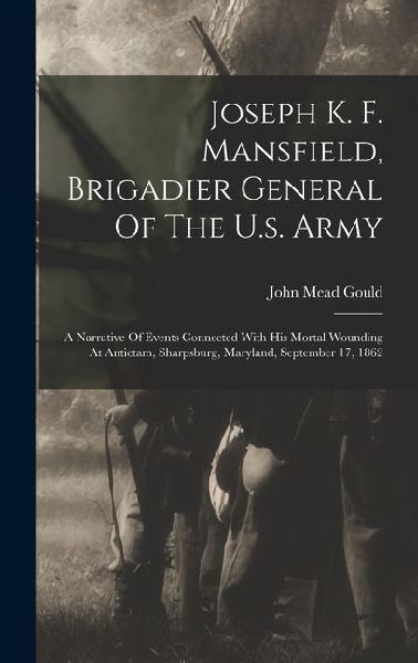 Joseph K. F. Mansfield, Brigadier General Of The U.s. Army: A Narrative Of Events Connected With His Mortal Wounding At Antietam, Sharpsburg, Maryland, September 17, 1862