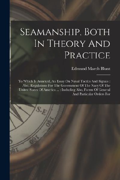 Seamanship, Both In Theory And Practice: To Which Is Annexed, An Essay On Naval Tactics And Signals: Also, Regulations For The Government Of The Navy