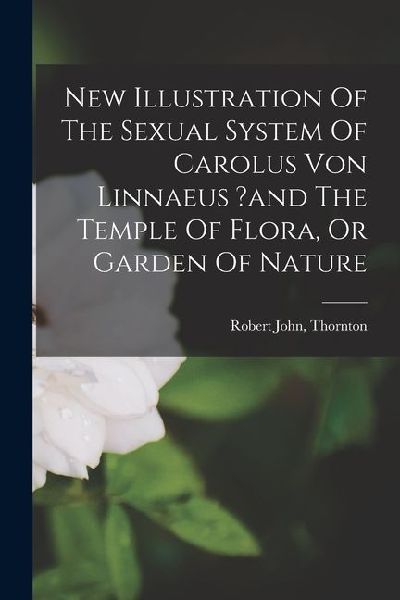 New Illustration Of The Sexual System Of Carolus Von Linnaeus ?and The Temple Of Flora, Or Garden Of Nature