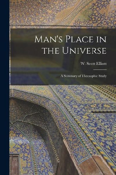 Mans Place in the Universe: A Summary of Theosophic Study