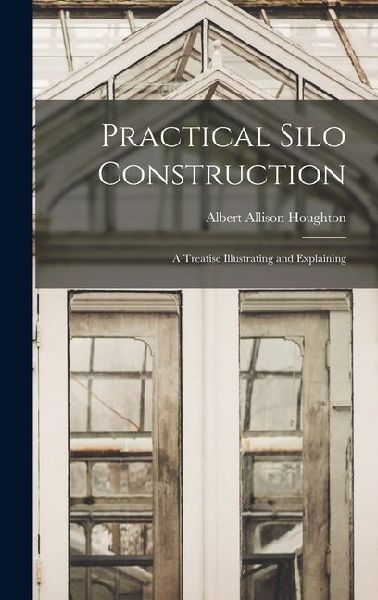 Practical Silo Construction: A Treatise Illustrating and Explaining