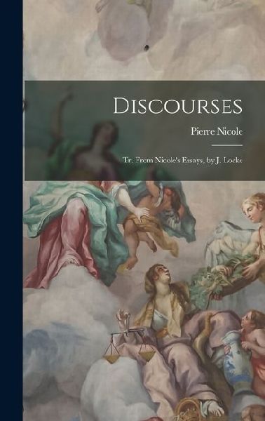 Discourses: Tr. From Nicoles Essays, by J. Locke