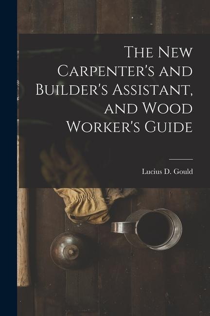 The New Carpenters and Builders Assistant, and Wood Workers Guide